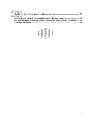 EDUCACIÓN
  ¿Que Es Un Ensayo? por Ramón Maldonado García..................................................... 173
GEOGRAFÍA
  Informe Kemble sobre el Territorio Mosquito por Richard Jones.................................. 178
  Viaje a las Minas de Oro de Matagalpa por George H. Bowly, trad. de Eddy Kühl ...... 188
  El Lago de Nicaragua...................................................................................................... 200




                                                                                                                              3
 