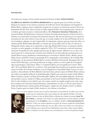 Introducción


En la presente entrega, el lector podrá encontrar la Sección titulada: CONCLUSIONES
EL LĺRICO, EL ARTISTA Y EL POETA AMERICANO de la segunda parte de este libro: Su Obra.
Después de exponer en los números anteriores de la Revista Temas Nicaragüenses la biografía de
Rubén Darío y algunos ensayos publicados después de su muerte, en el presente número del mes de
Septiembre del año 2011, deseo retomar el orden original del libro. Esta segunda parte, consiste en
el análisis que hiciera el poeta e intelectual chileno, Don Francisco Contreras Valenzuela, de la
poesía del Padre del Modernismo. El poeta Contreras dominaba perfectamente el idioma francés y,
además, era un profundo conocedor de la literatura francesa. De más está decir que era una persona
poseedora de una vasta cultura. Es por ello que su estudio analítico de la obra del Príncipe de las Le-
tras Castellanas, adquiere un valor inapreciable. Es importante expresar aquí que el presente libro, en
opinión del Dr. Rubén Darío Basualdo, es el mejor que él haya leído sobre la vida y la obra de su
distinguido abuelo, según me ha expresado su hijo, Ing. Rubén Darío Lacayo. La presente edición,
contiene un valor agregado a la edición original de 1930 y 1937; consistente en más de doscientas
cincuenta fotografías de todas aquellas personas que de alguna manera influyeron en su obra y for-
maron parte de su vida personal y literaria; fotos inéditas de sus descendientes, pertenecientes a la
familia Darío-Lacayo, gentilmente suministradas por sus bisnietos: Martha Eloísa y Rubén, ambos
Darío-Lacayo; también contiene la genealogía de los antepasados y descendientes de la familia Díaz
de Mayorga, a la que pertenece Rubén Darío y el autor del Himno Nacional de Nicaragua, Don Sa-
lomón Ibarra Mayorga; y, por fina gentileza de mi amigo y primo en cuarto grado de consanguini-
dad, el genealogista e historiador, Marco A. Cardenal Tellería, una iconografía de la revista “Mun-
dial”, de la que Rubén Darío fue su director. Otra genealogía desconocida por las grandes mayorías
ajenas al estudio de los linajes familiares, es la investigada por el Ing. Rubén Darío Lacayo: los ante-
pasados y descendientes de Doña Rafaela Contreras Cañas, primera esposa de Rubén Darío; además,
una valiosa iconografía inédita de la familia Basualdo-Vigñolo que muestra al suegro del Dr. Rubén
Darío Contreras, casado con Doña Eloísa Basualdo Vigñolo, de nacionalidad argentina. El discurso
del sacerdote y poeta, Azarías H. Pallais, pronunciado en las honras fúnebres del Rubén Darío, tam-
bién ha sido incluido en esta edición, que estoy seguro tendrá una amplia acogida entre todos aque-
llos estudiosos de la literatura hispanoamericana, especialmente, la vida y la obra de quien fuera el
Padre del Modernismo, máxima gloria de Nicaragua y orgullo de toda América Latina y la Madre
Patria, España, quien nos legó el bello, hermoso y rico idioma, el castellano.
        Esta vez, deseo explicar el motivo por el cual he relacionado en la portada de este libro, que es la ilus-
                      tración que ha encabezado todas estas entregas de cada capítulo del libro, en donde
                      aparece el retrato al óleo de Rubén Darío, realizado por el pintor mexicano, Juan Té-
                      llez Toledo, y, teniendo como fondo un cuadro pintado por el artista italiano conocido
                      popularmente como Canaletto y que su verdadero nombre es Giovanni Antonio Ca-
                      nal (1697-1768), este cuadro representa una parte de Venecia, ciudad de la Edad Media,
                      formada por muchos canales que son sus calles, todos estos canales van a desembocar
                      al mar Adriático que es parte del mar Mediterráneo; pues bien, ambos artistas, Rubén
                      Darío y Canaletto, son dos clásicos, uno en la literatura y el otro en la pintura; de igual



                                                                                                              184
 