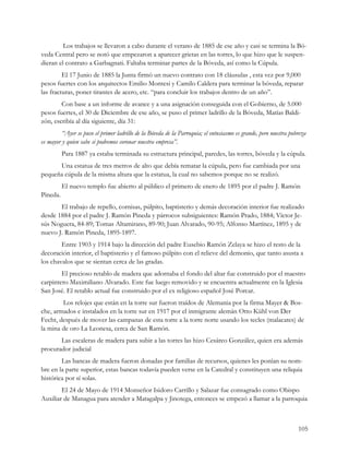 Los trabajos se llevaron a cabo durante el verano de 1885 de ese año y casi se termina la Bó-
veda Central pero se notó que empezaron a aparecer grietas en las torres, lo que hizo que le suspen-
dieran el contrato a Garbagnati. Faltaba terminar partes de la Bóveda, así como la Cúpula.
         El 17 Junio de 1885 la Junta firmó un nuevo contrato con 18 cláusulas , esta vez por 9,000
pesos fuertes con los arquitectos Emilio Montesi y Camilo Caldera para terminar la bóveda, reparar
las fracturas, poner tirantes de acero, etc. “para concluir los trabajos dentro de un año”.
        Con base a un informe de avance y a una asignación conseguida con el Gobierno, de 5.000
pesos fuertes, el 30 de Diciembre de ese año, se puso el primer ladrillo de la Bóveda, Matías Baldi-
zón, escribía al día siguiente, día 31:
         “Ayer se puso el primer ladrillo de la Bóveda de la Parroquia; el entusiasmo es grande, pero nuestra pobreza
es mayor y quien sabe si podremos coronar nuestra empresa”.
          Para 1887 ya estaba terminada su estructura principal, paredes, las torres, bóveda y la cúpula.
      Una estatua de tres metros de alto que debía rematar la cúpula, pero fue cambiada por una
pequeña cúpula de la misma altura que la estatua, la cual no sabemos porque no se realizó.
          El nuevo templo fue abierto al público el primero de enero de 1895 por el padre J. Ramón
Pineda.
       El trabajo de repello, cornisas, púlpito, baptisterio y demás decoración interior fue realizado
desde 1884 por el padre J. Ramón Pineda y párrocos subsiguientes: Ramón Prado, 1884; Víctor Je-
sús Noguera, 84-89; Tomas Altamirano, 89-90; Juan Alvarado, 90-95; Alfonso Martínez, 1895 y de
nuevo J. Ramón Pineda, 1895-1897.
        Entre 1903 y 1914 bajo la dirección del padre Eusebio Ramón Zelaya se hizo el resto de la
decoración interior, el baptisterio y el famoso púlpito con el relieve del demonio, que tanto asusta a
los chavalos que se sientan cerca de las gradas.
        El precioso retablo de madera que adornaba el fondo del altar fue construido por el maestro
carpintero Maximiliano Alvarado. Este fue luego removido y se encuentra actualmente en la Iglesia
San José. El retablo actual fue construido por el ex religioso español José Porcar.
        Los relojes que están en la torre sur fueron traídos de Alemania por la firma Mayer & Bos-
che, armados e instalados en la torre sur en 1917 por el inmigrante alemán Otto Kühl von Der
Fecht, después de mover las campanas de esta torre a la torre norte usando los tecles (malacates) de
la mina de oro La Leonesa, cerca de San Ramón.
       Las escaleras de madera para subir a las torres las hizo Cesáreo González, quien era además
procurador judicial
        Las bancas de madera fueron donadas por familias de recursos, quienes les ponían su nom-
bre en la parte superior, estas bancas todavía pueden verse en la Catedral y constituyen una reliquia
histórica por sí solas.
        El 24 de Mayo de 1914 Monseñor Isidoro Carrillo y Salazar fue consagrado como Obispo
Auxiliar de Managua para atender a Matagalpa y Jinotega, entonces se empezó a llamar a la parroquia



                                                                                                                 105
 