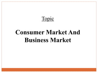 Topic
Consumer Market And
Business Market
 