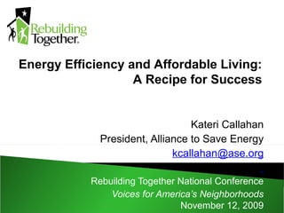 Kateri Callahan
President, Alliance to Save Energy
kcallahan@ase.org
Rebuilding Together National Conference
Voices for America’s Neighborhoods
November 12, 2009
Energy Efficiency and Affordable Living:
A Recipe for Success
 