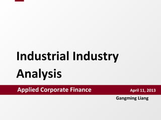 Industrial	
  Industry	
  
Analysis	
Applied	
  Corporate	
  Finance　　　　　　　　　　　　　April	
  11,	
  2013	
Gangming	
  Liang	
  
 