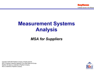 Copyright © 2003-2007 Raytheon Company. All rights reserved.
R6σ is a Raytheon trademark registered in the United States and Europe.
Raytheon Six Sigma is a trademark of Raytheon Company.
R6s is a trademark of Raytheon Company.
Measurement Systems
Analysis
MSA for Suppliers
 