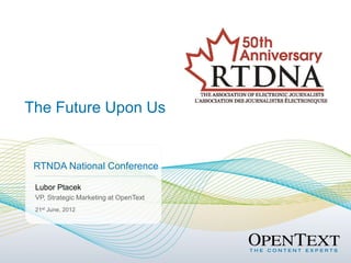 Lubor Ptacek
VP, Strategic Marketing at OpenText
21st June, 2012
RTNDA National Conference
The Future Upon Us
 