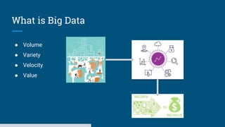 What is Big Data
● Volume
● Variety
● Velocity
● Value
 