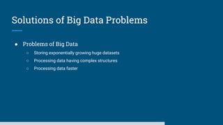 ● Problems of Big Data
○ Storing exponentially growing huge datasets
○ Processing data having complex structures
○ Processing data faster
Solutions of Big Data Problems
 