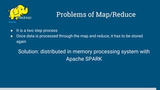 Problems of Map/Reduce
● It is a two step process
● Once data is processed through the map and reduce, it has to be stored
again
Solution: distributed in memory processing system with
Apache SPARK
 