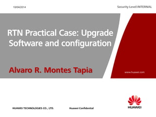 HUAWEI TECHNOLOGIES CO., LTD.
www.huawei.com
Huawei Confidential
Security Level:INTERNAL10/04/2014
RTN Practical Case: Upgrade
Software and configuration
Alvaro R. Montes Tapia
 