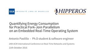 Quantifying Energy Consumption
for Practical Fork-Join Parallelism
on an Embedded Real-Time Operating System
Antonio Paolillo - Ph.D student & software engineer
24th ACM International Conference on Real-Time Networks and Systems
21th October 2016
 