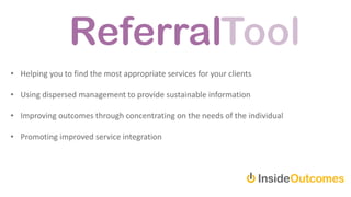 • Helping you to find the most appropriate services for your clients
• Using dispersed management to provide sustainable information
• Improving outcomes through concentrating on the needs of the individual
• Promoting improved service integration
 