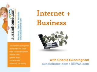 Internet + Business                with Charlie Gunningham aussiehome.com / REIWA.com 