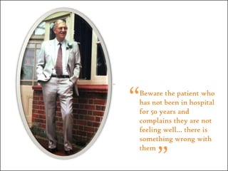 ”“Beware the patient who has not been in hospital for 50 years and complains they are not feeling well… there is something wrong with them”