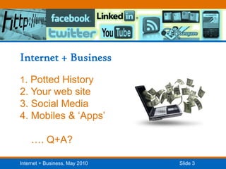 Internet + Business1. Potted History2. Your web site3. Social Media4. Mobiles & ‘Apps’    …. Q+A?