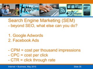 Search Engine Marketing (SEM)- beyond SEO, what else can you do?1. Google Adwords2. Facebook Ads- CPM = cost per thousand impressions - CPC = cost per click- CTR = click through rate