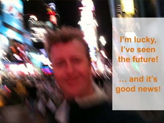 I’m lucky, I’ve seen the future!… and it’s good news!