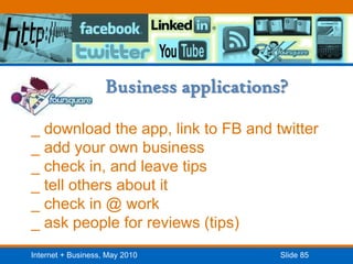 Business applications?_ download the app, link to FB and twitter_ add your own business_ check in, and leave tips_ tell others about it_ check in @ work_ ask people for reviews (tips)