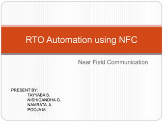 Near Field Communication
RTO Automation using NFC
PRESENT BY:
TAYYABA S.
NISHIGANDHA G.
NAMRATA A.
POOJA M.
 