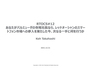 Copyright © 2021 Koh Takahashi All Rights Reserved.
RTOCS#12
あなたがバルミューダの寺尾社長なら、レッドオーシャンのスマー
トフォン市場への参入を果たした今、次なる一手に何を行うか
Koh Takahashi
2021.12.31
 
