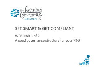 GET	
  SMART	
  &	
  GET	
  COMPLIANT	
  
WEBINAR	
  1	
  of	
  2	
  
A	
  good	
  governance	
  structure	
  for	
  your	
  RTO	
  

 