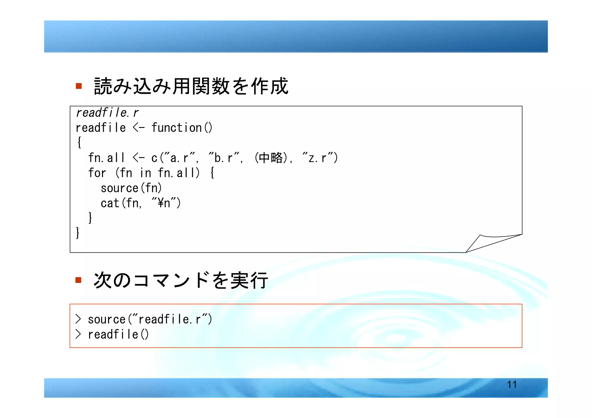 � 読み込み用関数を作成
readfile.r
readfile <- function()
{
  fn.all <- c("a.r", "b.r", (中略), "z.r")
  for (fn in fn.all) {
    source(fn)
    cat(fn, "n")
  }
}


� 次のコマンドを実行
> source("readfile.r")
> readfile()


                                           11
 