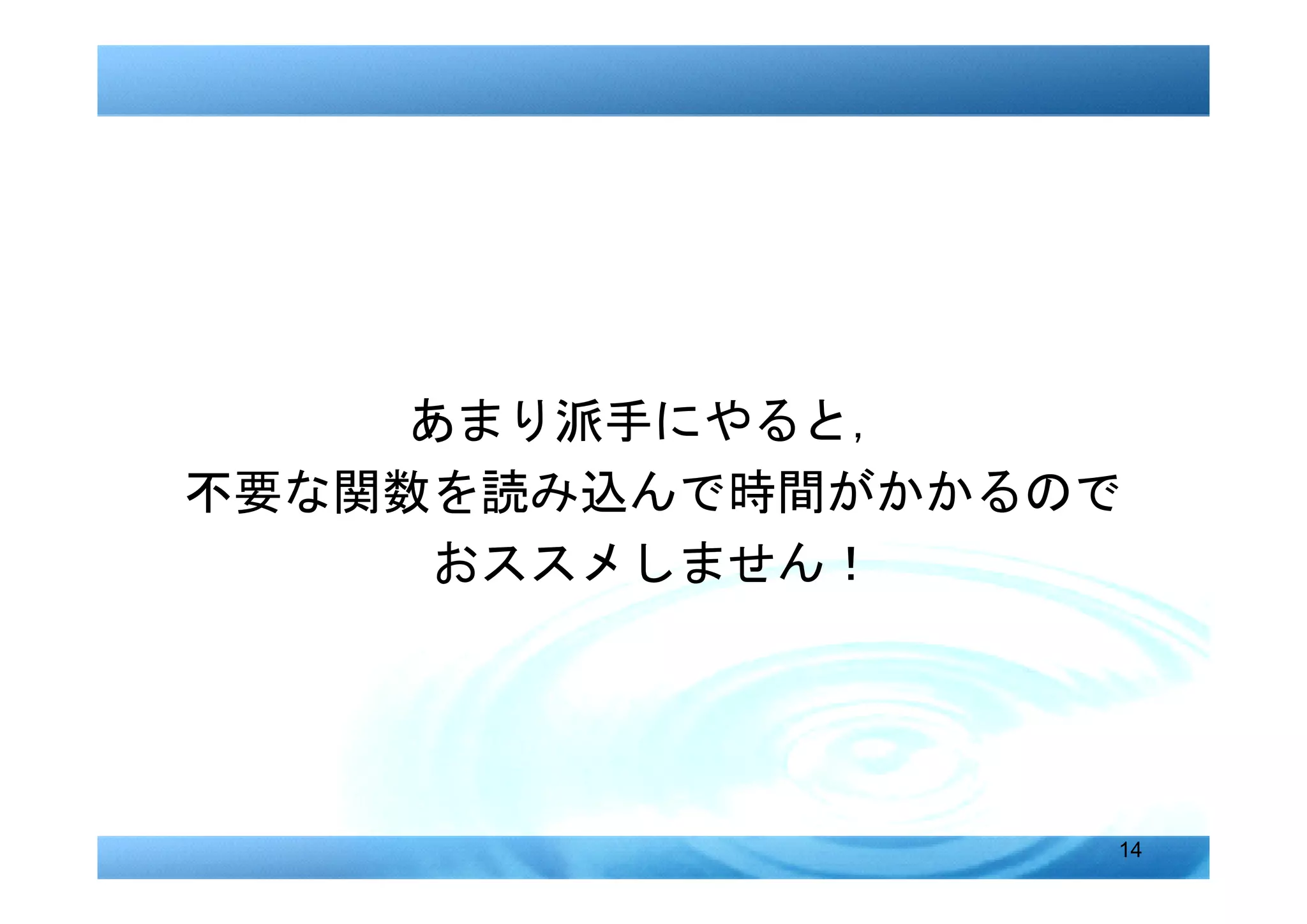 あまり派手にやると，
不要な関数を読み込んで時間がかかるので
     おススメしません！




                  14
 