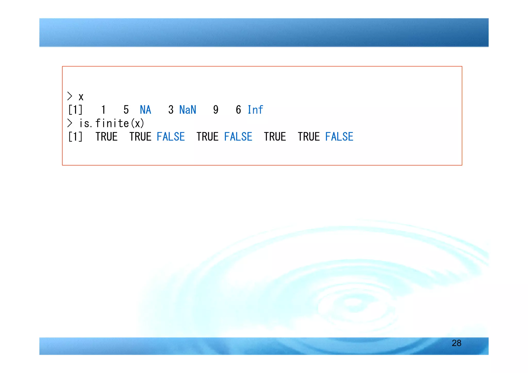 > x
[1]   1   5 NA  3 NaN  9   6 Inf
> is.finite(x)
[1] TRUE TRUE FALSE TRUE FALSE TRUE   TRUE FALSE




                                                   28
 