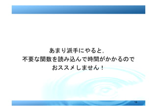 あまり派手にやると，
不要な関数を読み込んで時間がかかるので
     おススメしません！




                  14
 