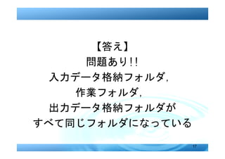 【答え】
      問題あり!!
  入力データ格納フォルダ，
     作業フォルダ，
  出力データ格納フォルダが
すべて同じフォルダになっている
                  17
 