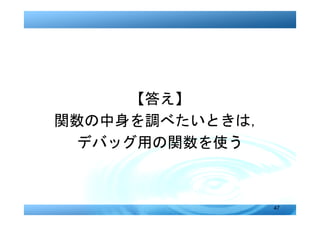 【答え】
関数の中身を調べたいときは，
  デバッグ用の関数を使う



                 47
 