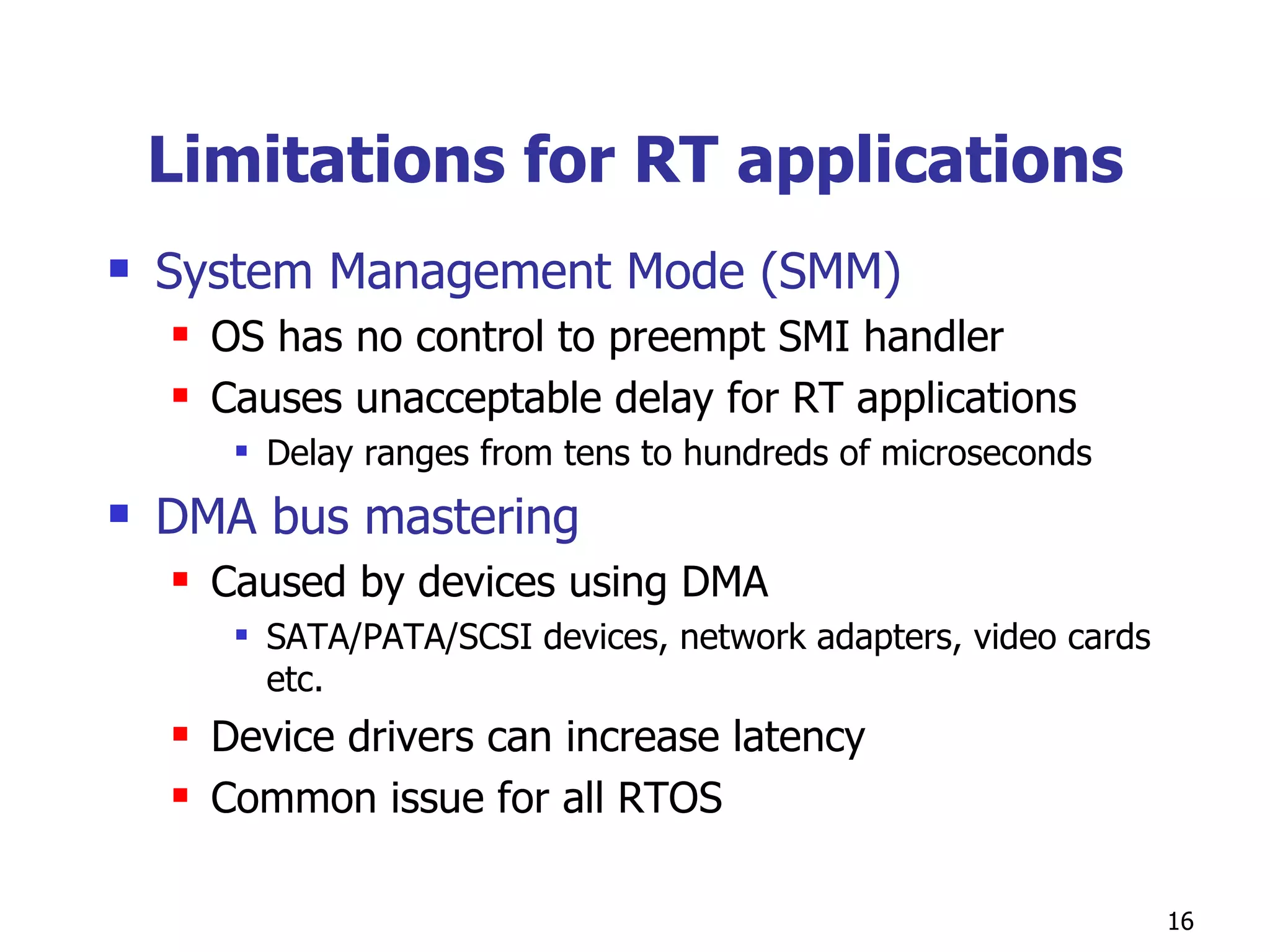 Limitations for RT applications System Management Mode (SMM) OS has no control to preempt SMI handler Causes unacceptable delay for RT applications Delay ranges from tens to hundreds of microseconds DMA bus mastering Caused by devices using DMA SATA/PATA/SCSI devices, network adapters, video cards etc. Device drivers can increase latency  Common issue for all RTOS 