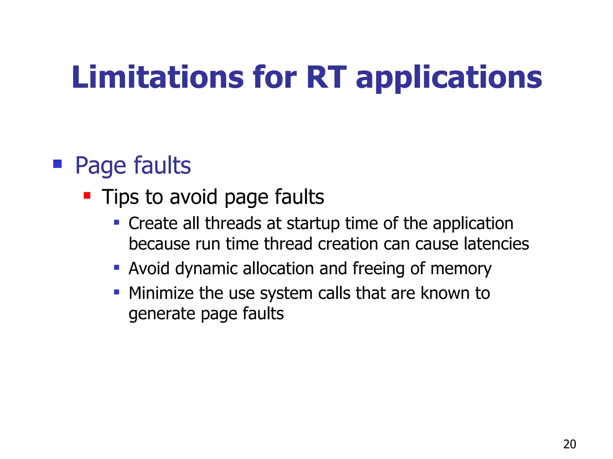 Limitations for RT applications Page faults Tips to avoid page faults Create all threads at startup time of the application because run time thread creation can cause latencies Avoid dynamic allocation and freeing of memory Minimize the use system calls that are known to generate page faults 