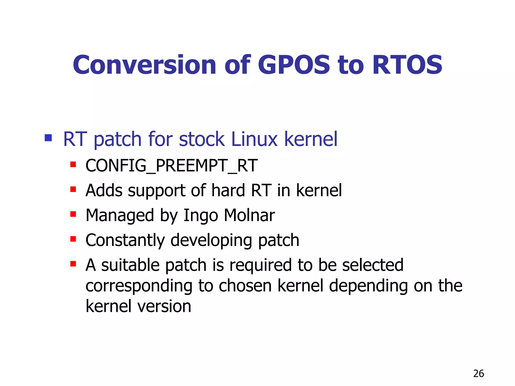 Conversion of GPOS to RTOS RT patch for stock Linux kernel CONFIG_PREEMPT_RT Adds support of hard RT in kernel Managed by Ingo Molnar Constantly developing patch A suitable patch is required to be selected corresponding to chosen kernel depending on the kernel version  