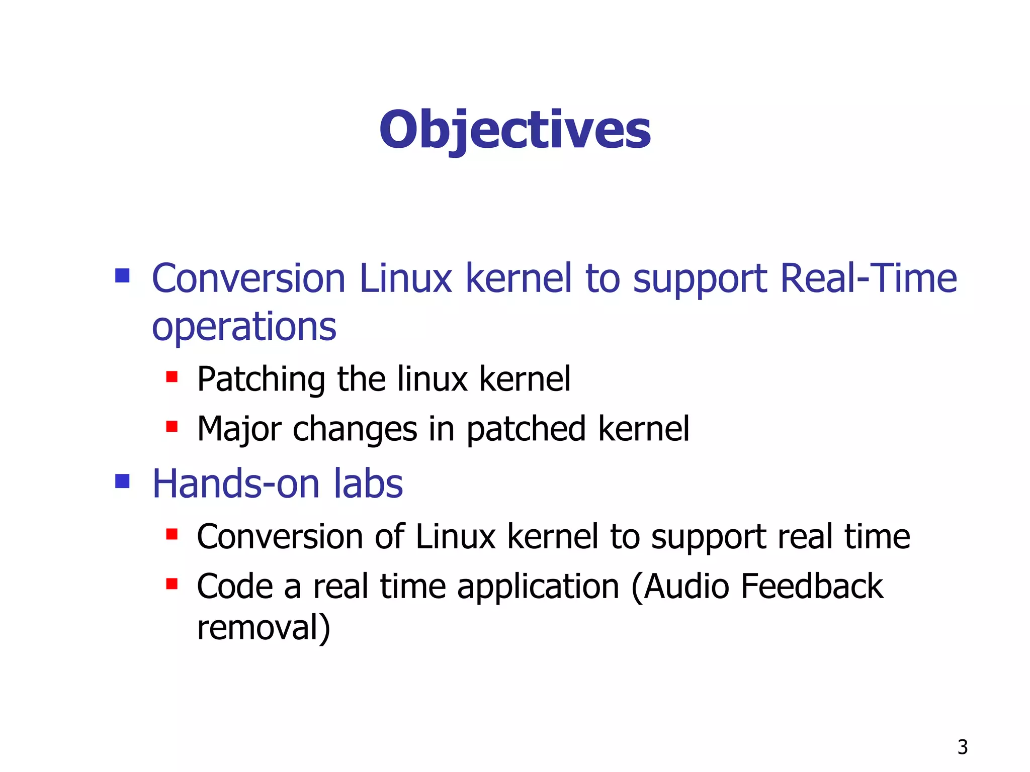 Objectives Conversion Linux kernel to support Real-Time operations Patching the linux kernel Major changes in patched kernel Hands-on labs  Conversion of Linux kernel to support real time Code a real time application (Audio Feedback removal)  