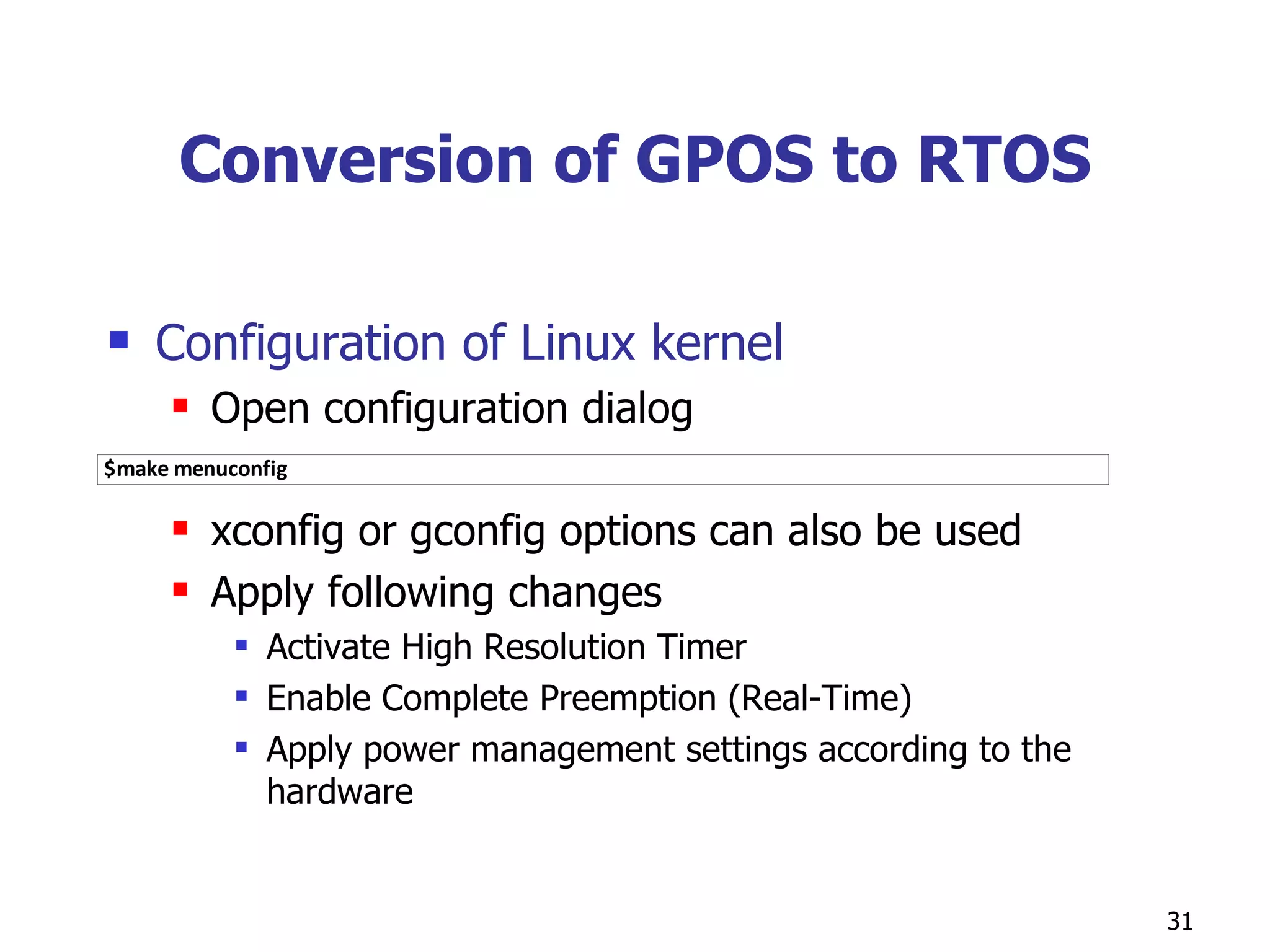 Conversion of GPOS to RTOS Configuration of Linux kernel Open configuration dialog xconfig or gconfig options can also be used Apply following changes Activate High Resolution Timer Enable Complete Preemption (Real-Time) Apply power management settings according to the hardware 