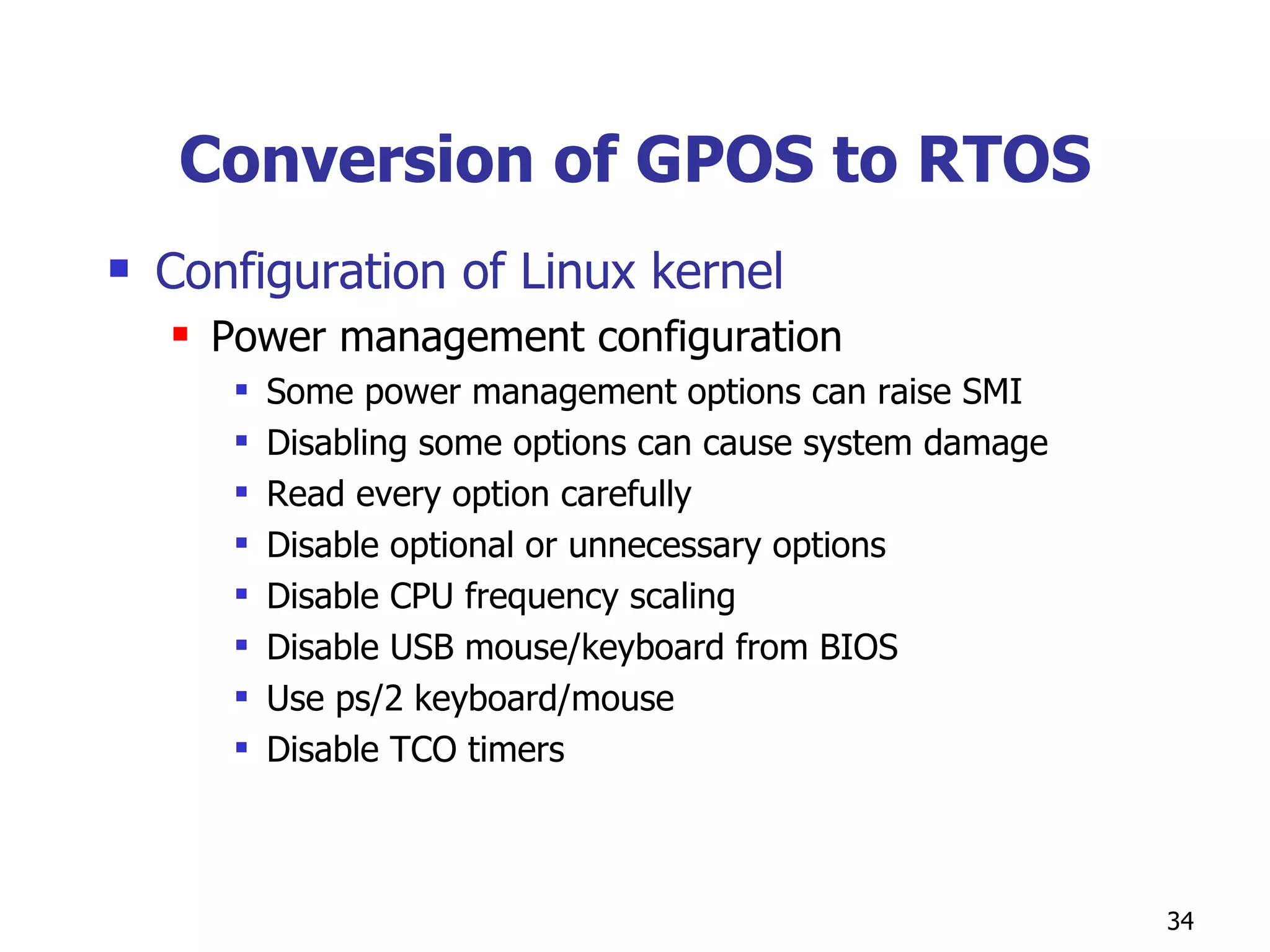 Conversion of GPOS to RTOS Configuration of Linux kernel Power management configuration Some power management options can raise SMI Disabling some options can cause system damage Read every option carefully  Disable optional or unnecessary options Disable CPU frequency scaling Disable USB mouse/keyboard from BIOS Use ps/2 keyboard/mouse Disable TCO timers 