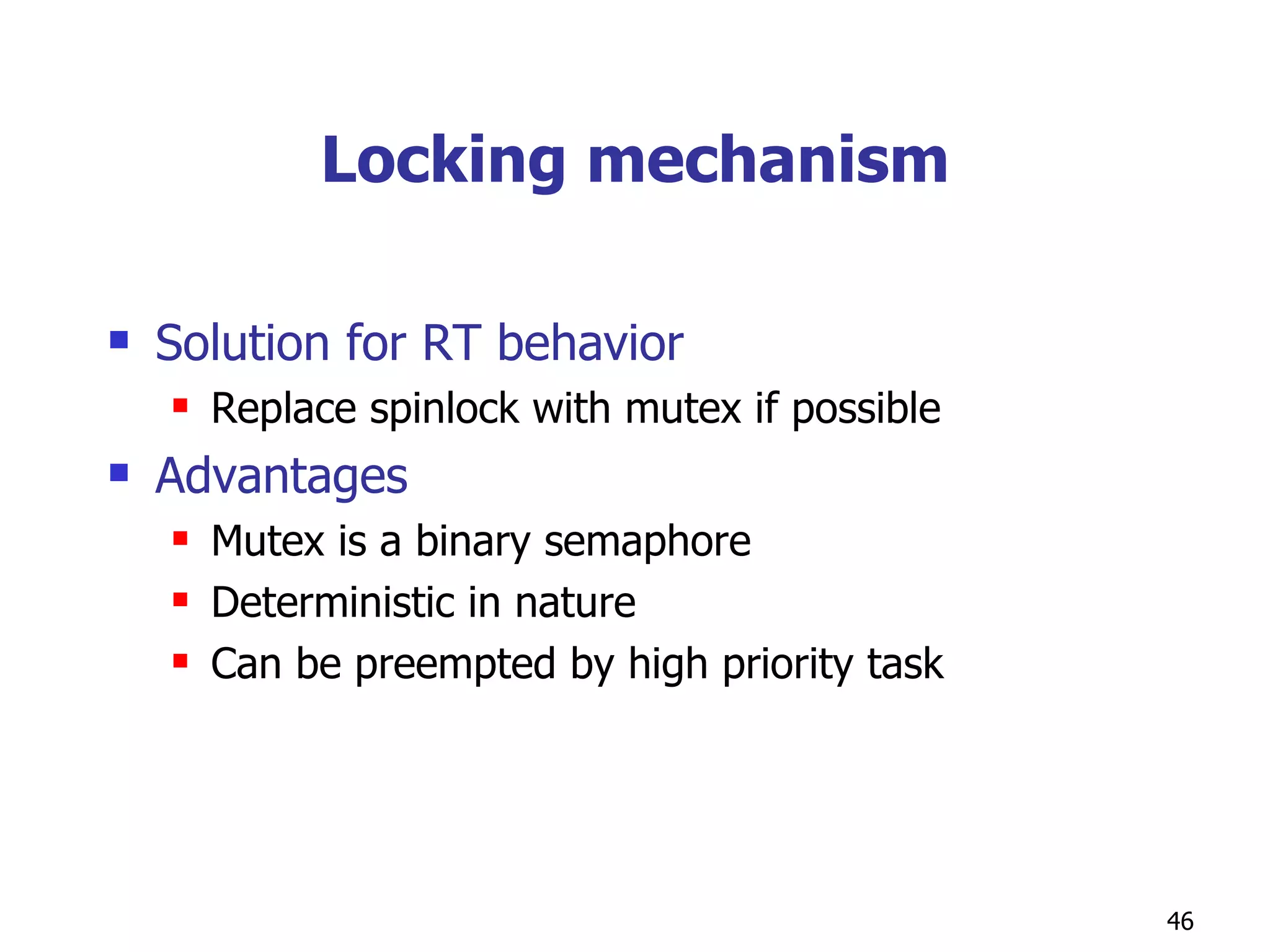 Locking mechanism Solution for RT behavior Replace spinlock with mutex if possible Advantages Mutex is a binary semaphore Deterministic in nature Can be preempted by high priority task 