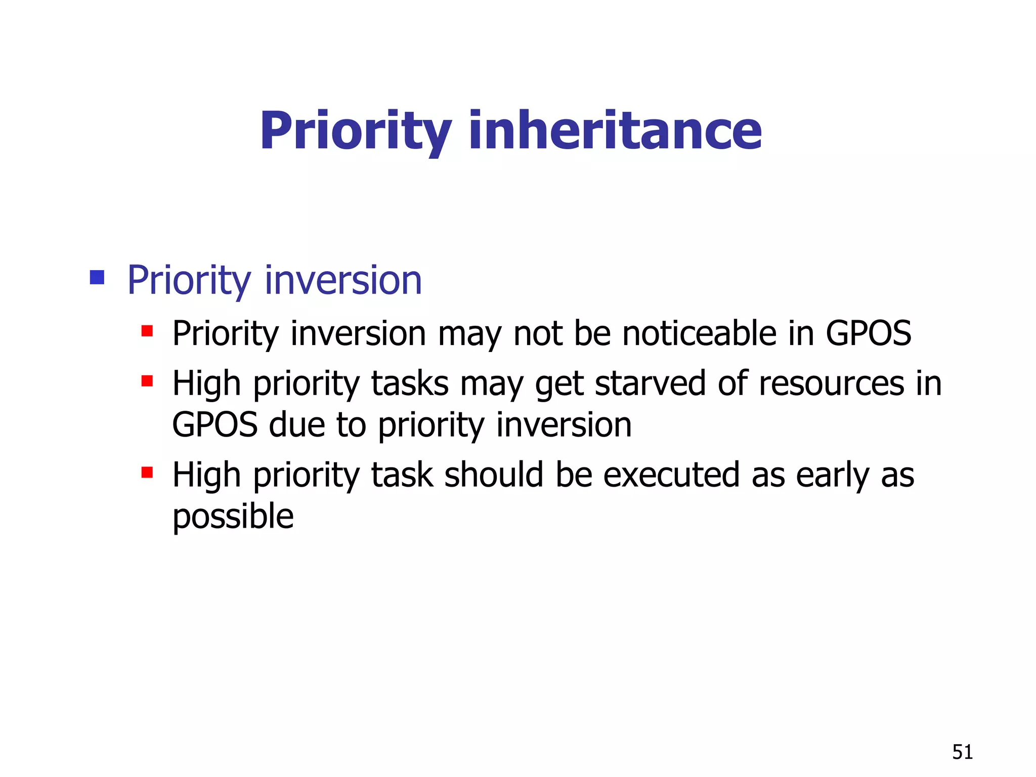 Priority inheritance  Priority inversion Priority inversion may not be noticeable in GPOS High priority tasks may get starved of resources in GPOS due to priority inversion High priority task should be executed as early as possible 