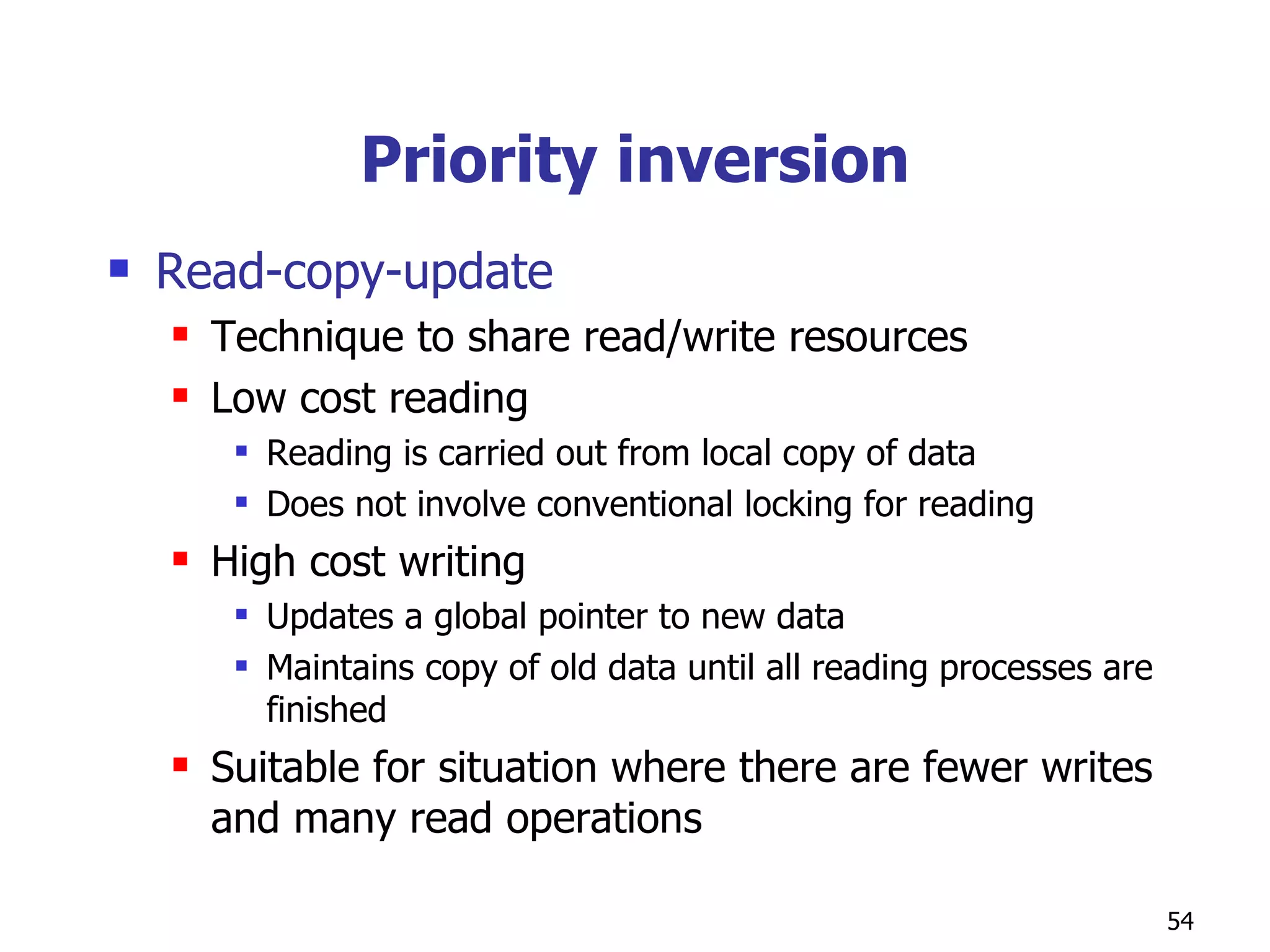Priority inversion Read-copy-update Technique to share read/write resources Low cost reading Reading is carried out from local copy of data Does not involve conventional locking for reading High cost writing Updates a global pointer to new data Maintains copy of old data until all reading processes are finished Suitable for situation where there are fewer writes and many read operations 