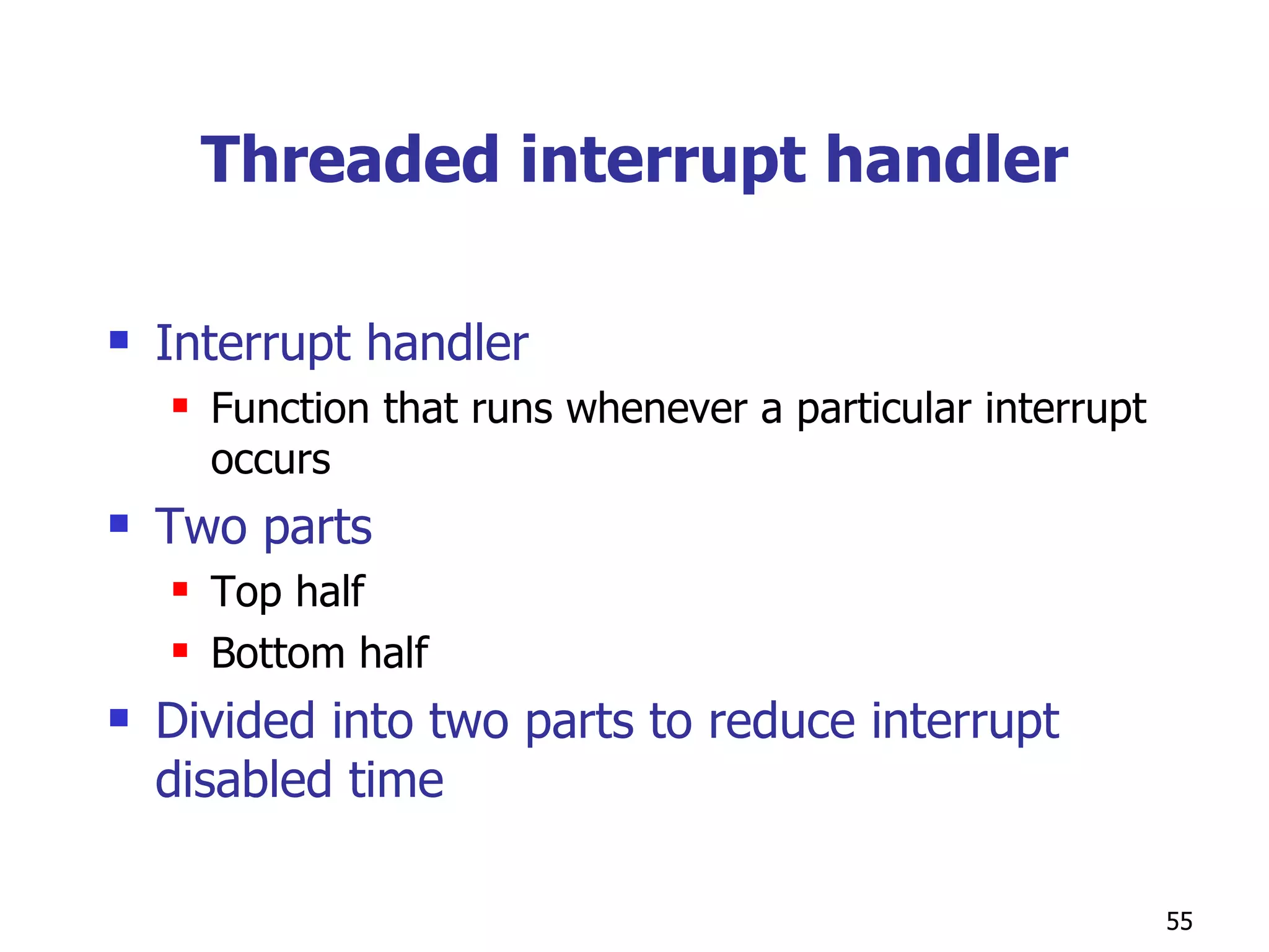 Threaded interrupt handler Interrupt handler Function that runs whenever a particular interrupt occurs Two parts Top half Bottom half Divided into two parts to reduce interrupt disabled time 