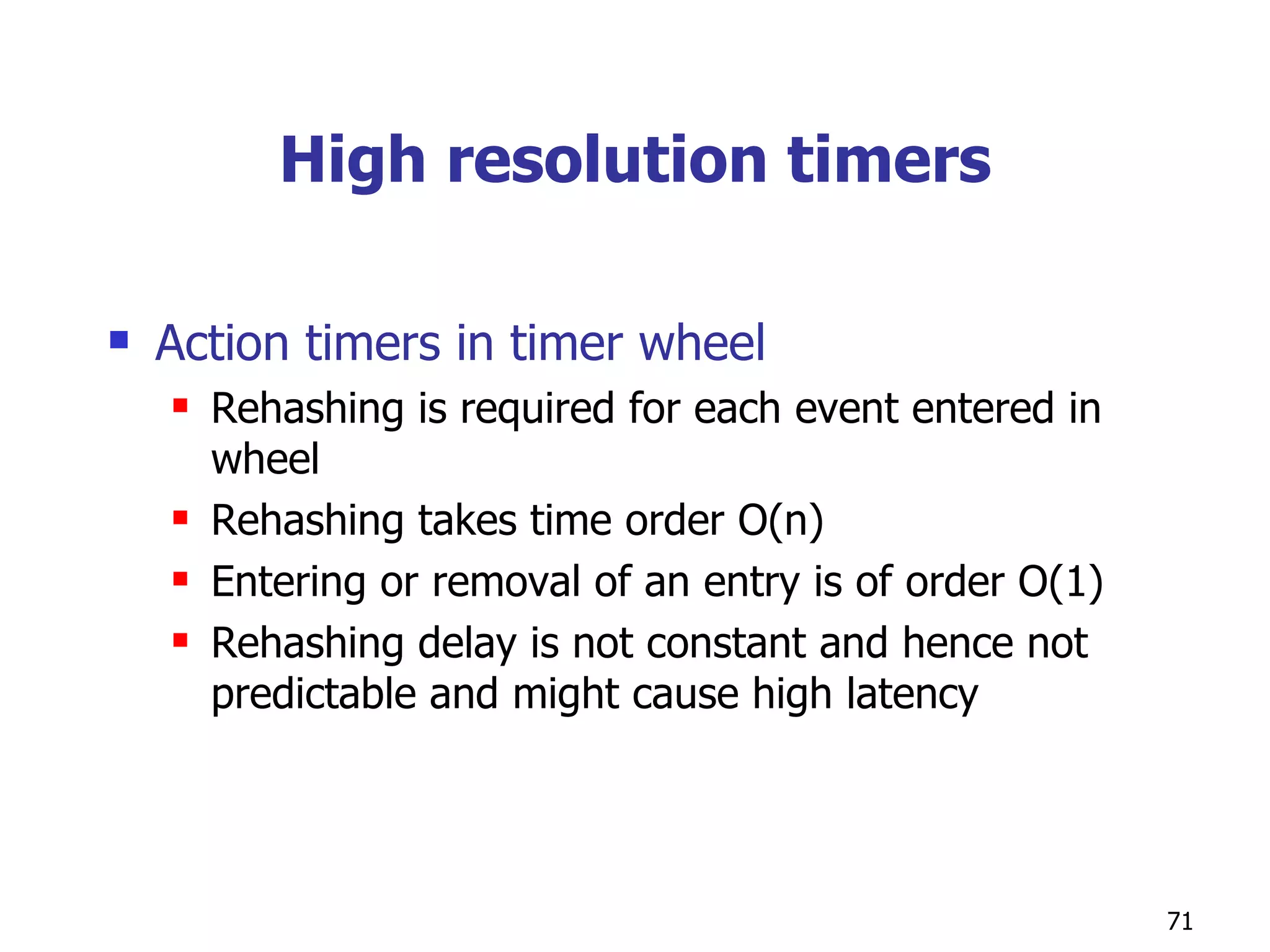 High resolution timers Action timers in timer wheel Rehashing is required for each event entered in wheel Rehashing takes time order O(n) Entering or removal of an entry is of order O(1) Rehashing delay is not constant and hence not predictable and might cause high latency 