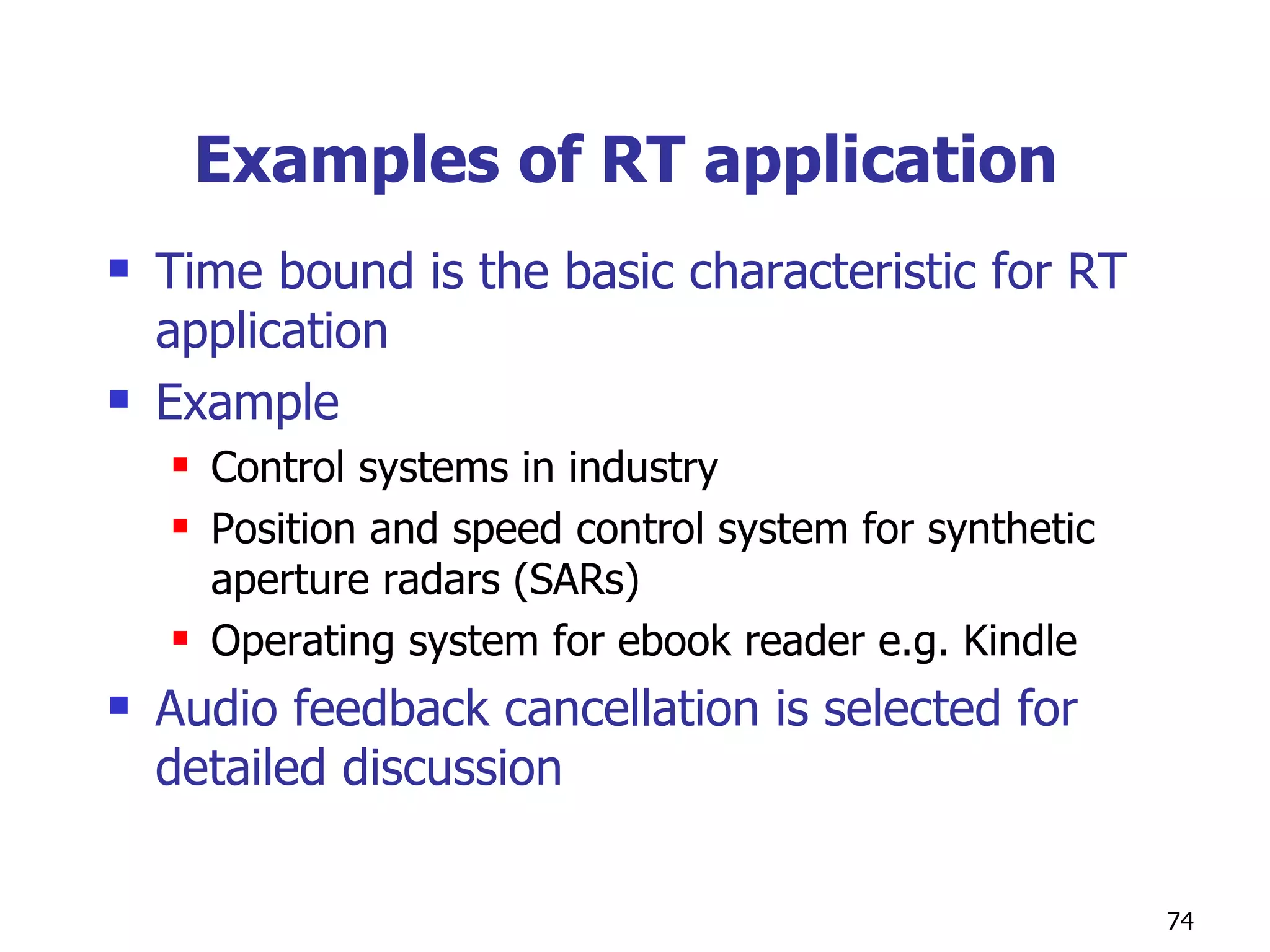 Examples of RT application  Time bound is the basic characteristic for RT application Example  Control systems in industry Position and speed control system for synthetic aperture radars (SARs) Operating system for ebook reader e.g. Kindle Audio feedback cancellation is selected for detailed discussion 
