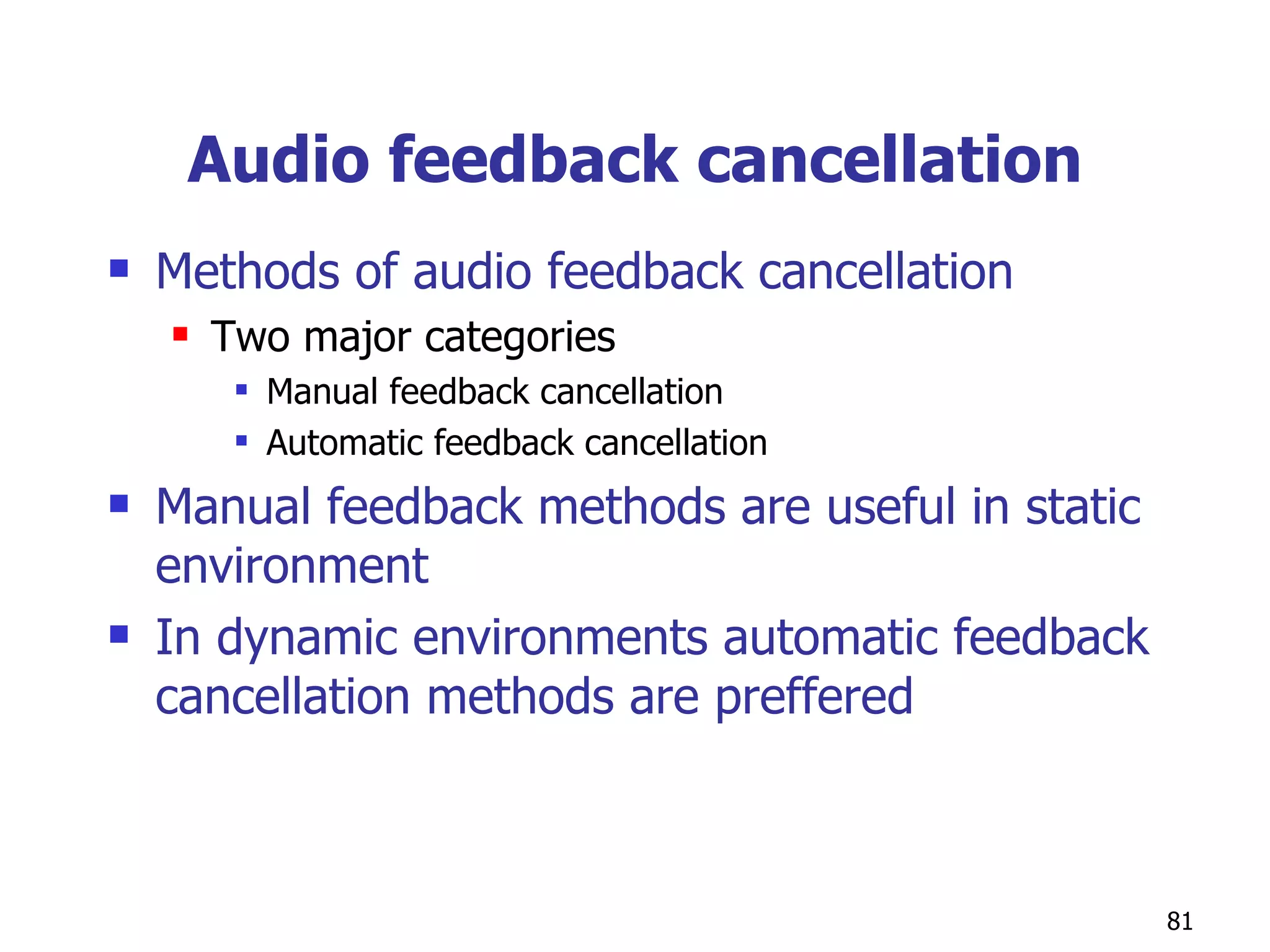 Audio feedback cancellation Methods of audio feedback cancellation Two major categories Manual feedback cancellation Automatic feedback cancellation Manual feedback methods are useful in static environment  In dynamic environments automatic feedback cancellation methods are preffered 