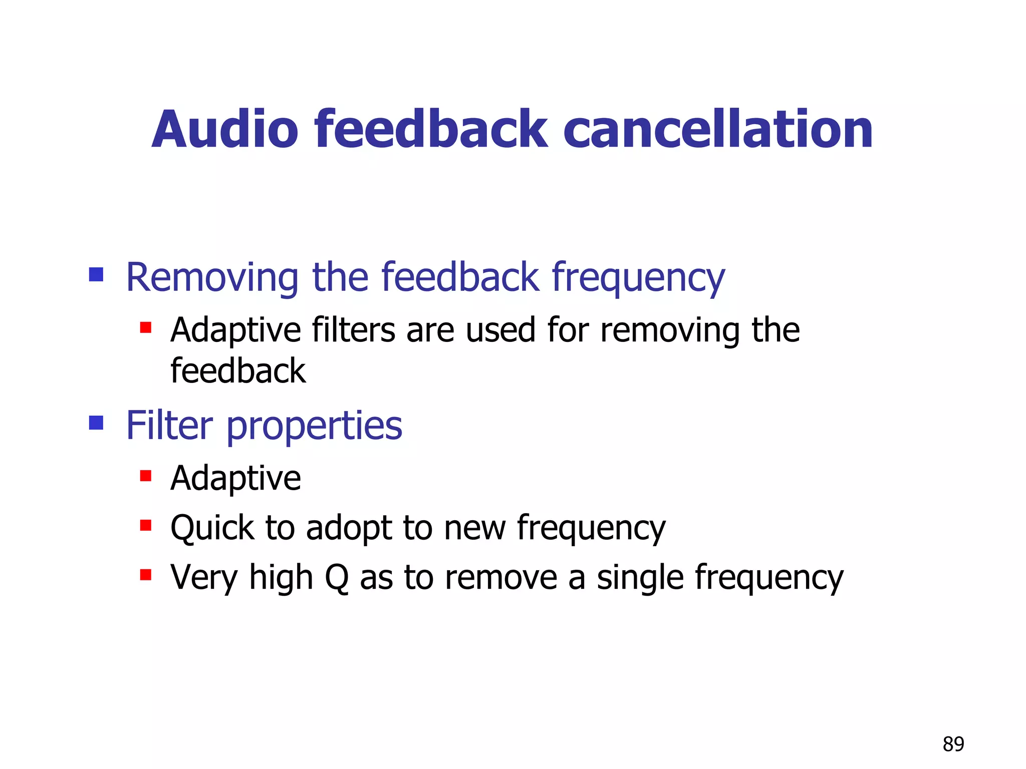 Audio feedback cancellation Removing the feedback frequency Adaptive filters are used for removing the feedback Filter properties  Adaptive Quick to adopt to new frequency Very high Q as to remove a single frequency 