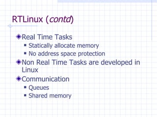 RTLinux ( contd ) Real Time Tasks Statically allocate memory No address space protection Non Real Time Tasks are developed in Linux Communication  Queues Shared memory 