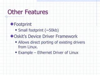 Other Features Footprint Small footprint (~50kb)  Oskit’s Device Driver Framework Allows direct porting of existing drivers from Linux. Example – Ethernet Driver of Linux  