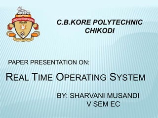 C.B.KORE POLYTECHNIC
                    CHIKODI



PAPER PRESENTATION ON:

REAL TIME OPERATING SYSTEM
             BY: SHARVANI MUSANDI
                    V SEM EC
 