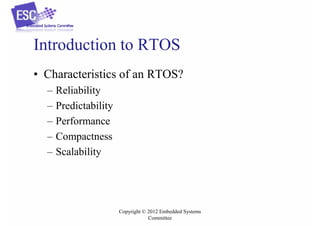 Introduction to RTOS
• Characteristics of an RTOS?
–
–
–
–
–

Reliability
Predictability
Performance
Compactness
Scalability

Copyright © 2012 Embedded Systems
Committee

 