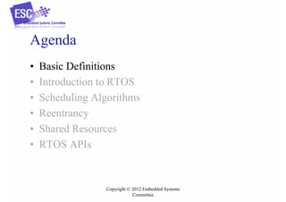 Agenda
•
•
•
•
•
•

Basic Definitions
Introduction to RTOS
Scheduling Algorithms
Reentrancy
Shared Resources
RTOS APIs

Copyright © 2012 Embedded Systems
Committee

 