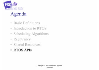 Agenda
•
•
•
•
•
•

Basic Definitions
Introduction to RTOS
Scheduling Algorithms
Reentrancy
Shared Resources
RTOS APIs

Copyright © 2012 Embedded Systems
Committee

 