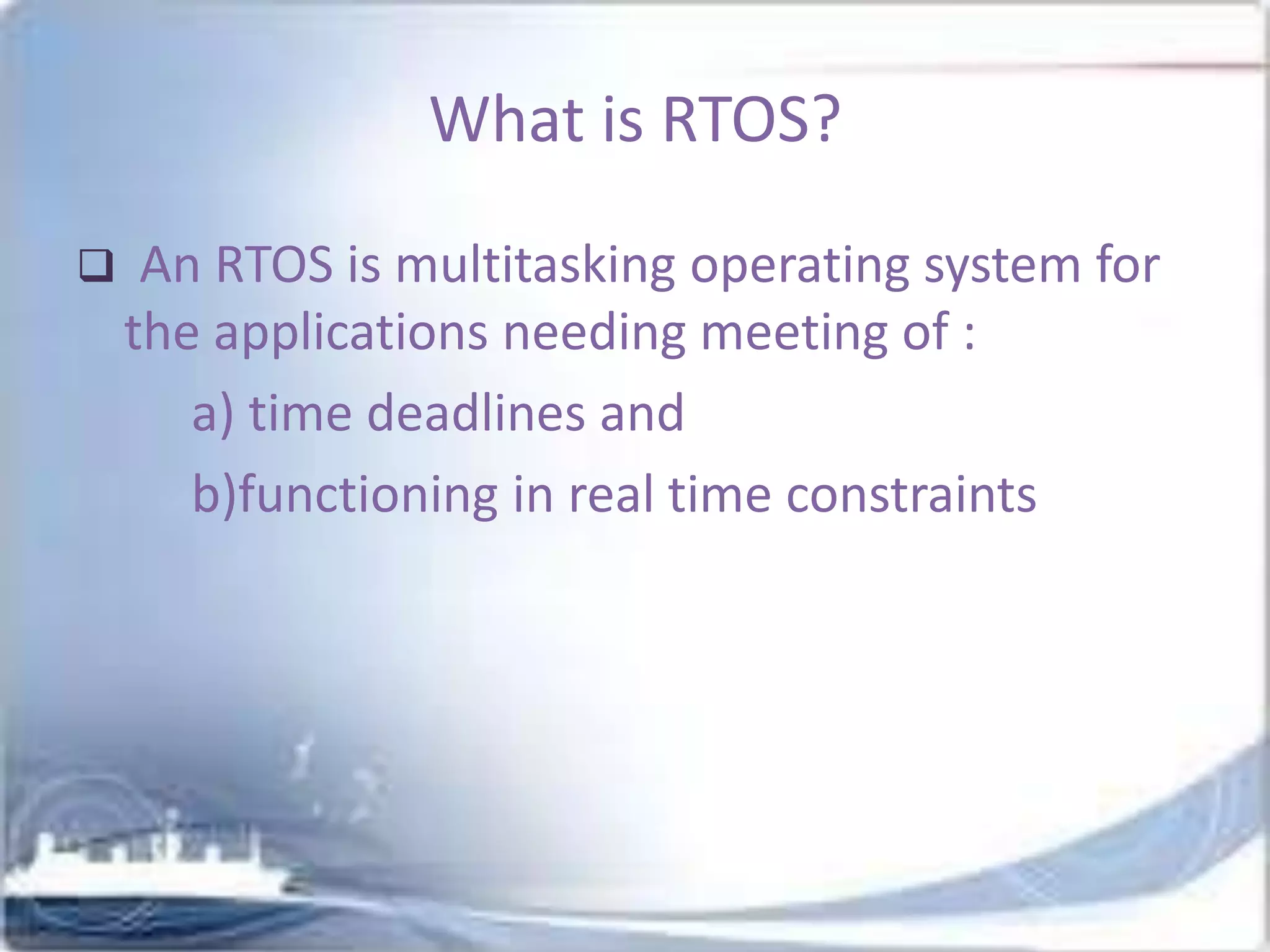What is RTOS?


An RTOS is multitasking operating system for
the applications needing meeting of :
a) time deadlines and
b)functioning in real time constraints

 